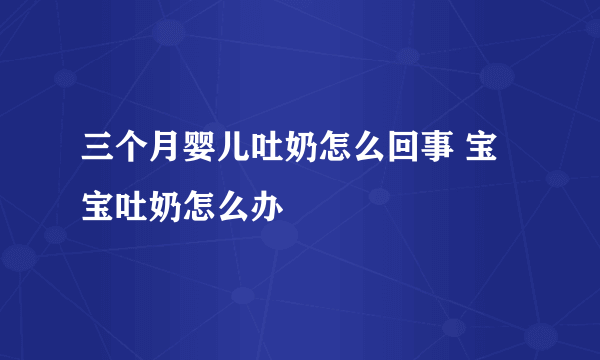 三个月婴儿吐奶怎么回事 宝宝吐奶怎么办