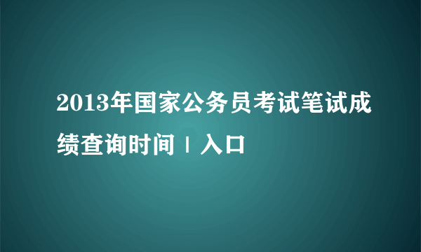 2013年国家公务员考试笔试成绩查询时间｜入口