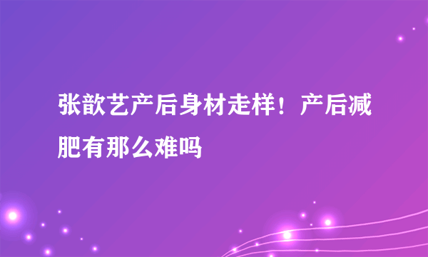 张歆艺产后身材走样！产后减肥有那么难吗