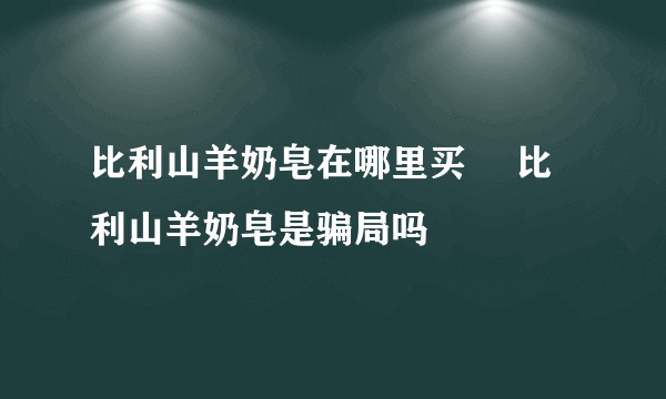 比利山羊奶皂在哪里买 ​比利山羊奶皂是骗局吗