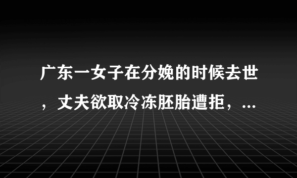 广东一女子在分娩的时候去世，丈夫欲取冷冻胚胎遭拒，你如何看待此事？