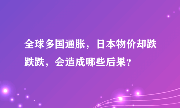 全球多国通胀，日本物价却跌跌跌，会造成哪些后果？