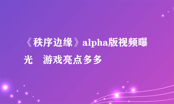 《秩序边缘》alpha版视频曝光　游戏亮点多多