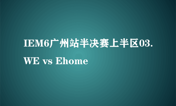 IEM6广州站半决赛上半区03.WE vs Ehome