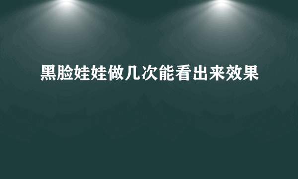 黑脸娃娃做几次能看出来效果