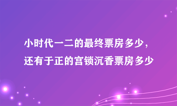 小时代一二的最终票房多少，还有于正的宫锁沉香票房多少