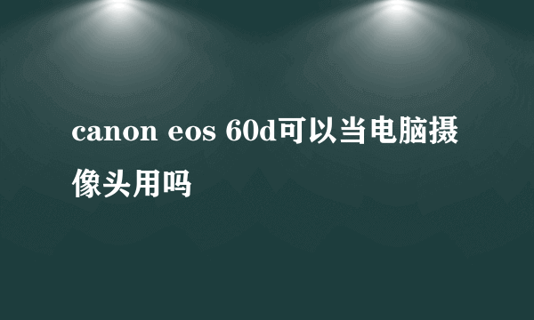 canon eos 60d可以当电脑摄像头用吗