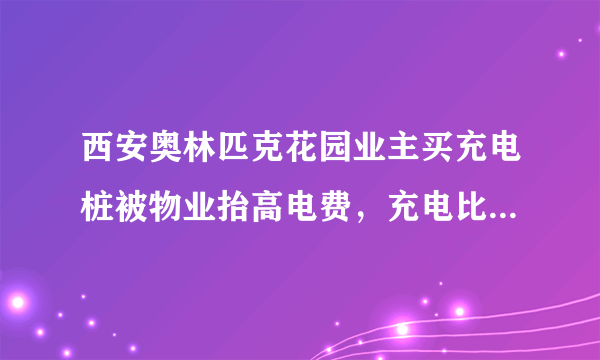 西安奥林匹克花园业主买充电桩被物业抬高电费，充电比加油还贵，你怎么看？