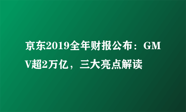 京东2019全年财报公布：GMV超2万亿，三大亮点解读