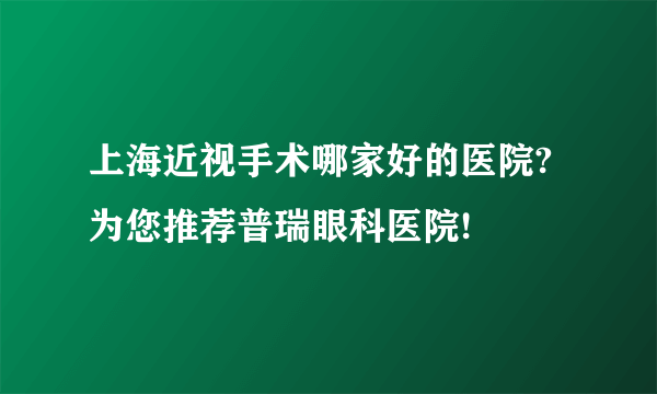 上海近视手术哪家好的医院?为您推荐普瑞眼科医院!