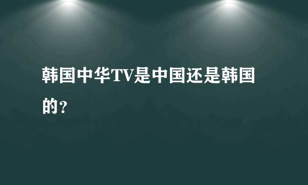 韩国中华TV是中国还是韩国的？