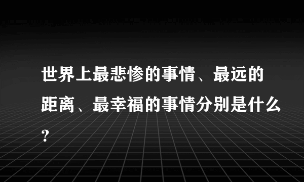 世界上最悲惨的事情、最远的距离、最幸福的事情分别是什么？