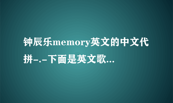 钟辰乐memory英文的中文代拼-.-下面是英文歌词 换成中文的发音~（不是翻译）