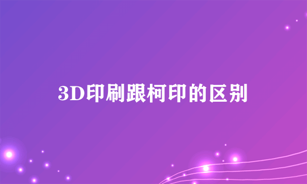 3D印刷跟柯印的区别