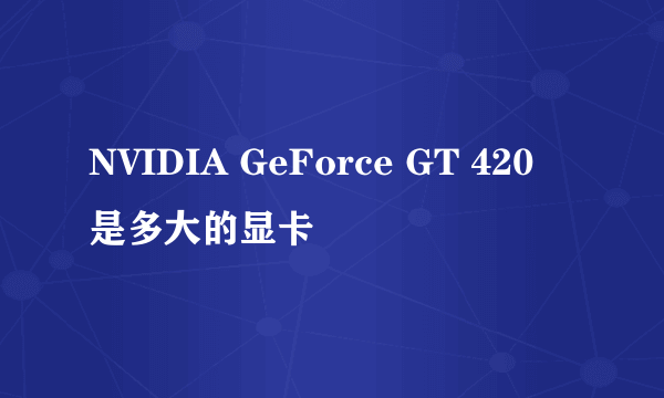 NVIDIA GeForce GT 420 是多大的显卡