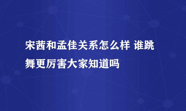 宋茜和孟佳关系怎么样 谁跳舞更厉害大家知道吗