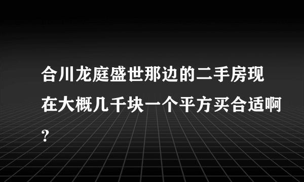 合川龙庭盛世那边的二手房现在大概几千块一个平方买合适啊？