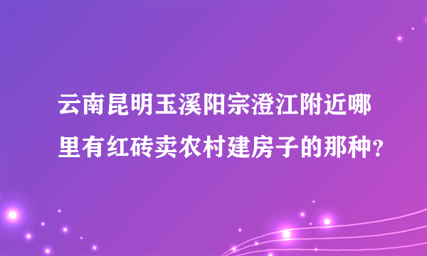 云南昆明玉溪阳宗澄江附近哪里有红砖卖农村建房子的那种？