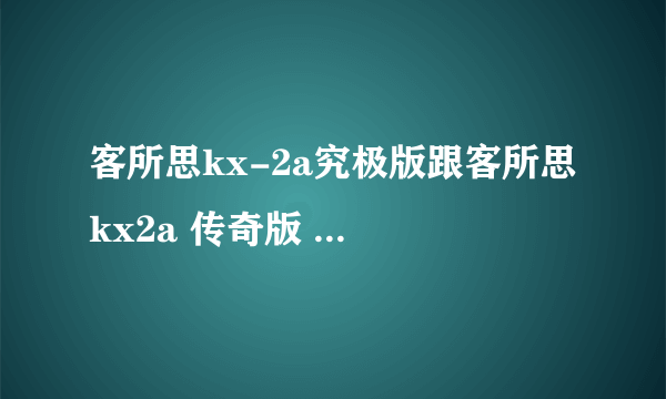 客所思kx-2a究极版跟客所思 kx2a 传奇版 哪个更好...