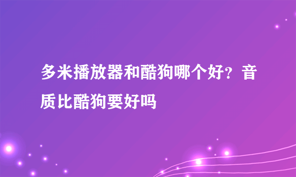 多米播放器和酷狗哪个好？音质比酷狗要好吗