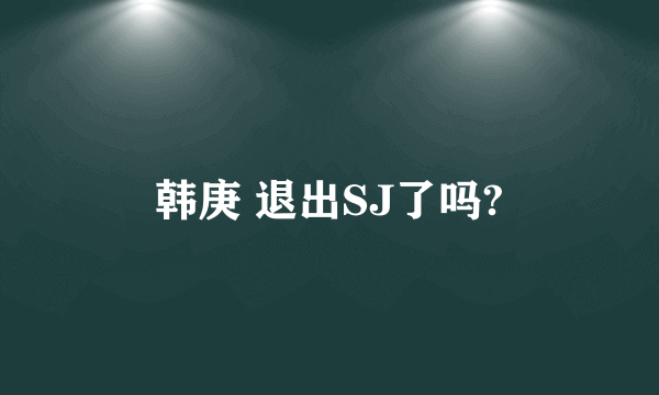 韩庚 退出SJ了吗?