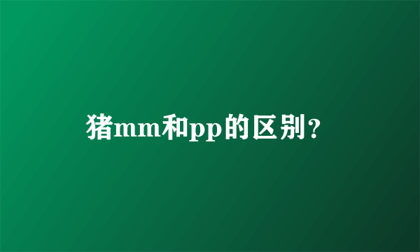 猪mm和pp的区别？