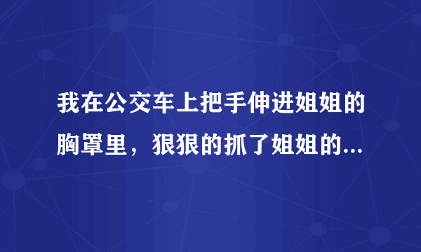 我在公交车上把手伸进姐姐的胸罩里，狠狠的抓了姐姐的乳房 还解开了胸罩，放进自己包里姐姐会不会告诉