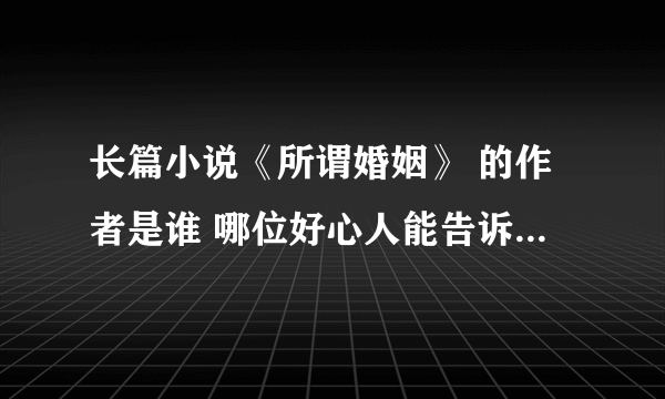 长篇小说《所谓婚姻》 的作者是谁 哪位好心人能告诉我 谢谢！