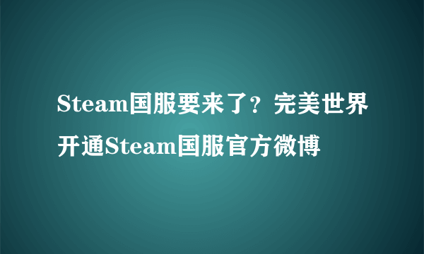 Steam国服要来了？完美世界开通Steam国服官方微博