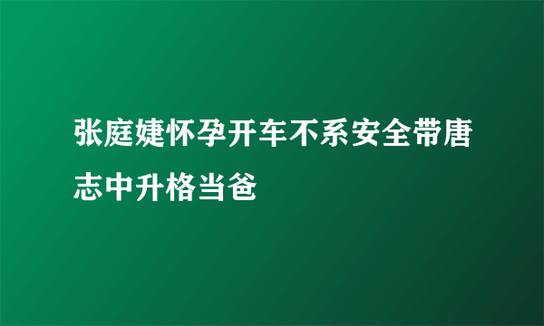 张庭婕怀孕开车不系安全带唐志中升格当爸