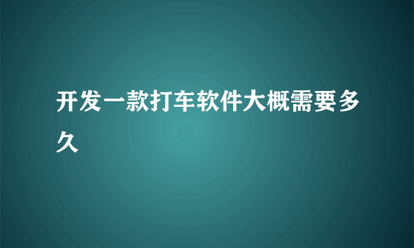 开发一款打车软件大概需要多久