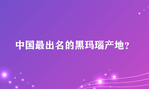 中国最出名的黑玛瑙产地？