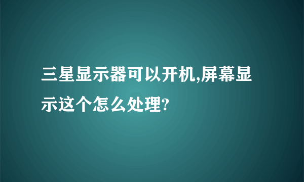 三星显示器可以开机,屏幕显示这个怎么处理?