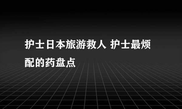 护士日本旅游救人 护士最烦配的药盘点