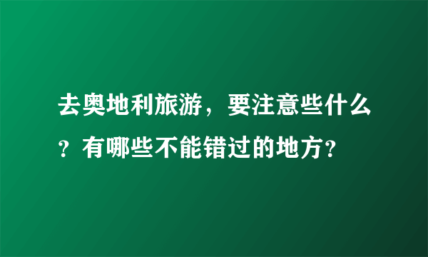 去奥地利旅游，要注意些什么？有哪些不能错过的地方？