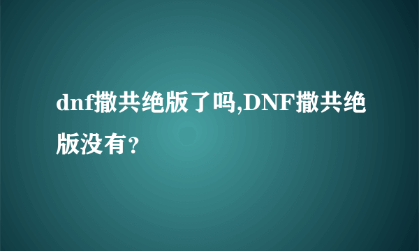 dnf撒共绝版了吗,DNF撒共绝版没有？