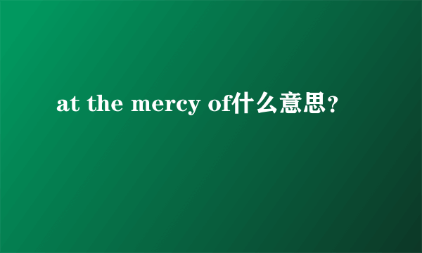 at the mercy of什么意思？