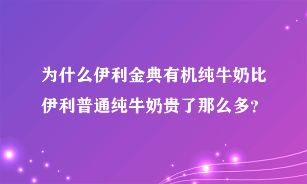 为什么伊利金典有机纯牛奶比伊利普通纯牛奶贵了那么多？