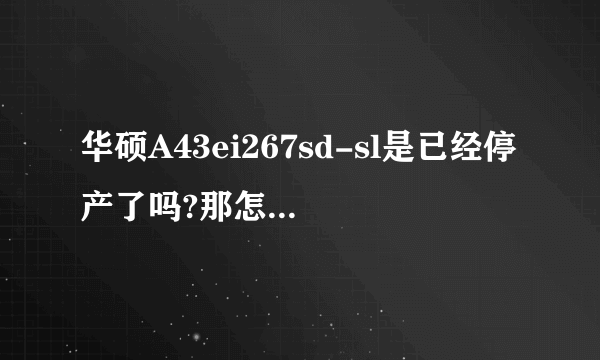 华硕A43ei267sd-sl是已经停产了吗?那怎么现在还有的买,那那些都是他人自己弄的组装机吗?