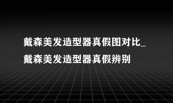 戴森美发造型器真假图对比_戴森美发造型器真假辨别