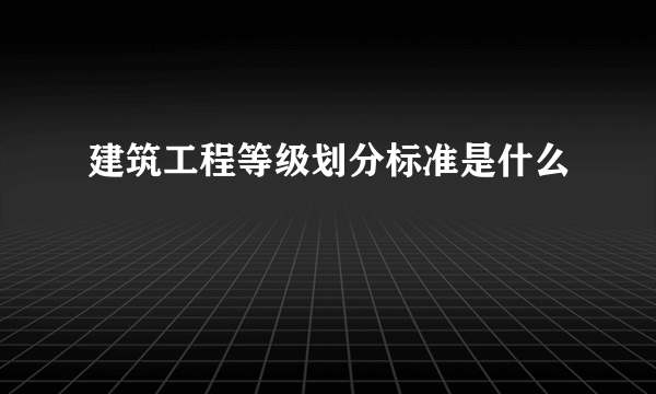 建筑工程等级划分标准是什么