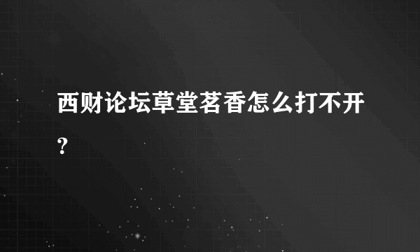 西财论坛草堂茗香怎么打不开？