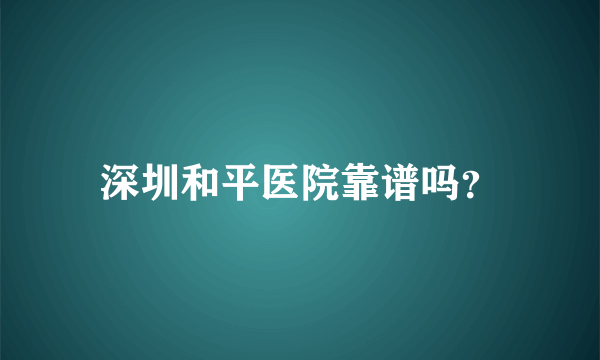 深圳和平医院靠谱吗？