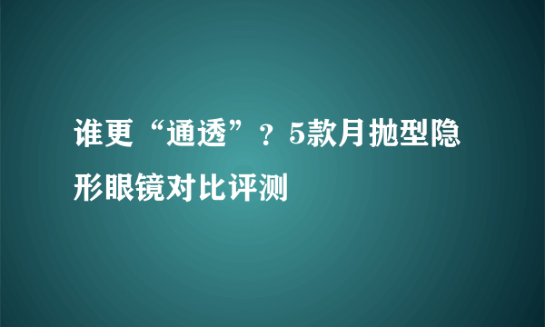 谁更“通透”？5款月抛型隐形眼镜对比评测