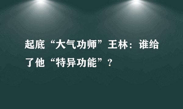 起底“大气功师”王林：谁给了他“特异功能”?