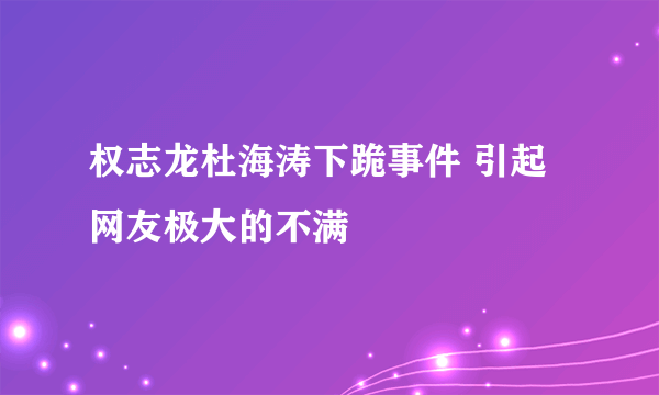 权志龙杜海涛下跪事件 引起网友极大的不满