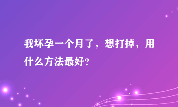 我坏孕一个月了，想打掉，用什么方法最好？