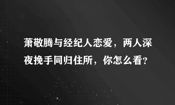 萧敬腾与经纪人恋爱，两人深夜挽手同归住所，你怎么看？