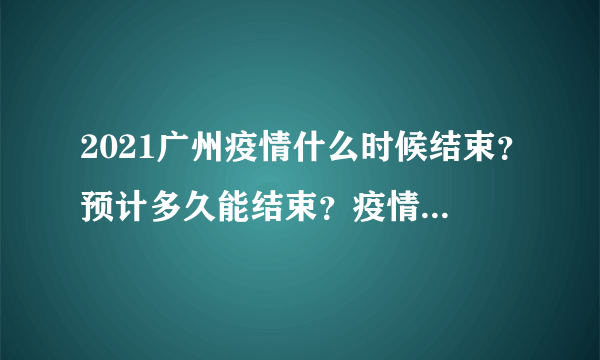 2021广州疫情什么时候结束？预计多久能结束？疫情最新消息汇总