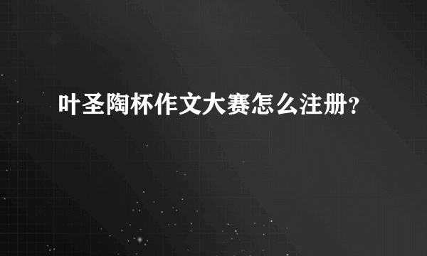 叶圣陶杯作文大赛怎么注册？